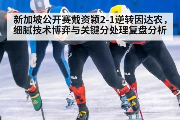 新加坡公开赛戴资颖2-1逆转因达农，细腻技术博弈与关键分处理复盘分析