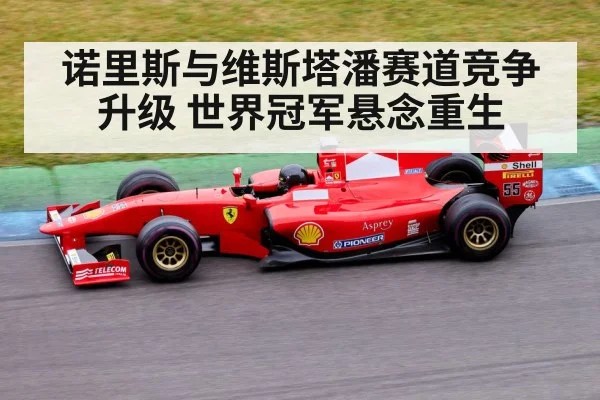 诺里斯与维斯塔潘赛道竞争升级 世界冠军悬念重生