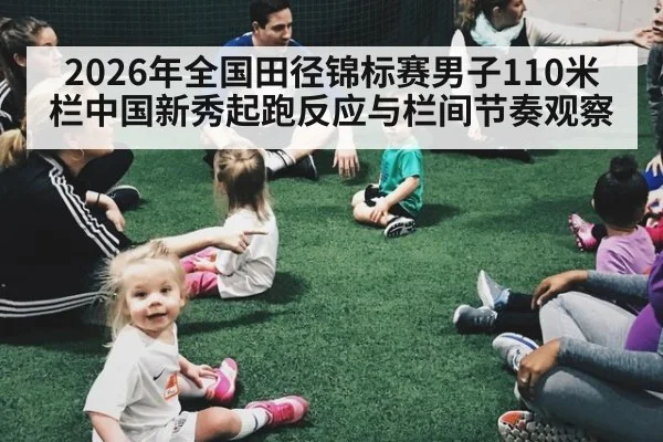 2026年全国田径锦标赛男子110米栏中国新秀起跑反应与栏间节奏观察