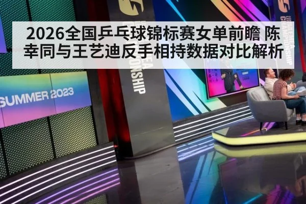 2026全国乒乓球锦标赛女单前瞻 陈幸同与王艺迪反手相持数据对比解析